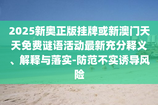 2025新奧正版掛牌或新澳門天天免費謎語活動最新充分釋義、解釋與落實-防范不實誘導風險